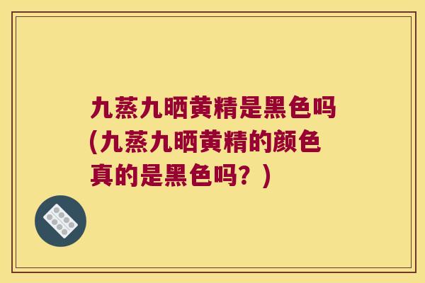 九蒸九晒黄精是黑色吗(九蒸九晒黄精的颜色真的是黑色吗?) 九蒸九晒黄精是黑色吗(九蒸九晒黄精的颜色真的是黑色吗?)