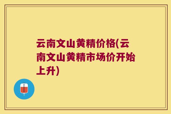 云南文山黄精价格(云南文山黄精市场价开始上升)