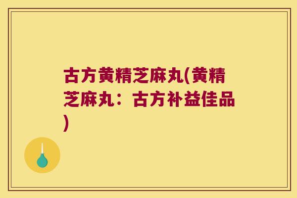 古方黄精芝麻丸(黄精芝麻丸：古方补益佳品)