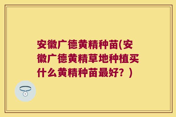 安徽广德黄精种苗(安徽广德黄精草地种植买什么黄精种苗好？)