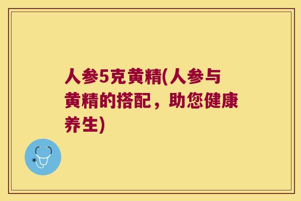 人参5克黄精(人参与黄精的搭配,助您健康养生) 人参5克黄精(人参与黄精的搭配,助您健康养生)