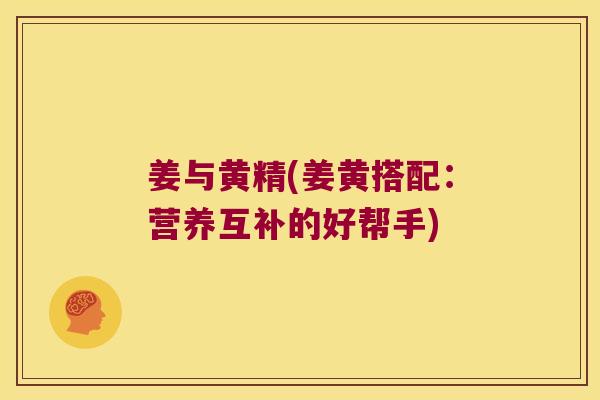 姜与黄精(姜黄搭配:营养互补的好帮手) 姜与黄精(姜黄搭配:营养互补的好帮手)