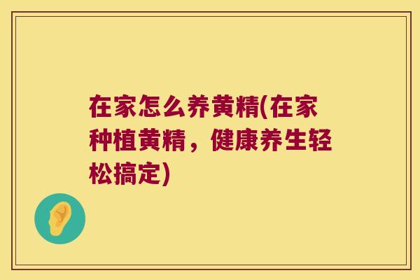 在家怎么养黄精(在家种植黄精,健康养生轻松搞定) 在家怎么养黄精(在家种植黄精,健康养生轻松搞定)