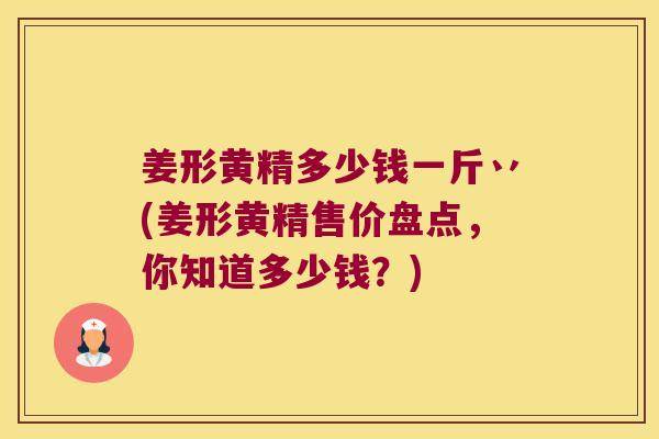 姜形黄精多少钱一斤丷(姜形黄精售价盘点，你知道多少钱？)