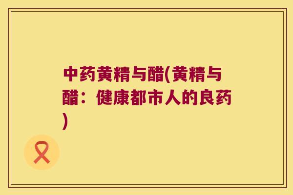 黄精与醋(黄精与醋：健康都市人的良药)