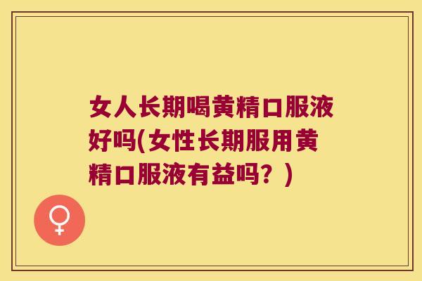 女人长期喝黄精口服液好吗(女性长期服用黄精口服液有益吗?) 女人长期喝黄精口服液好吗(女性长期服用黄精口服液有益吗?)