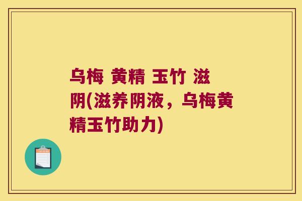 乌梅 黄精 玉竹 滋阴(滋养阴液，乌梅黄精玉竹助力)