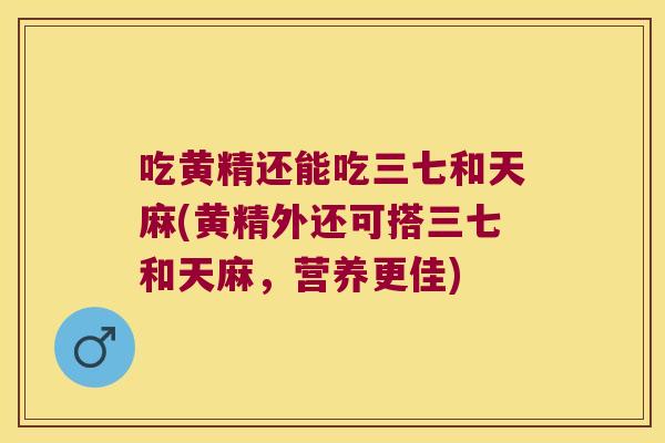 吃黄精还能吃三七和天麻(黄精外还可搭三七和天麻,营养更佳) 吃黄精还能吃三七和天麻(黄精外还可搭三七和天麻,营养更佳)