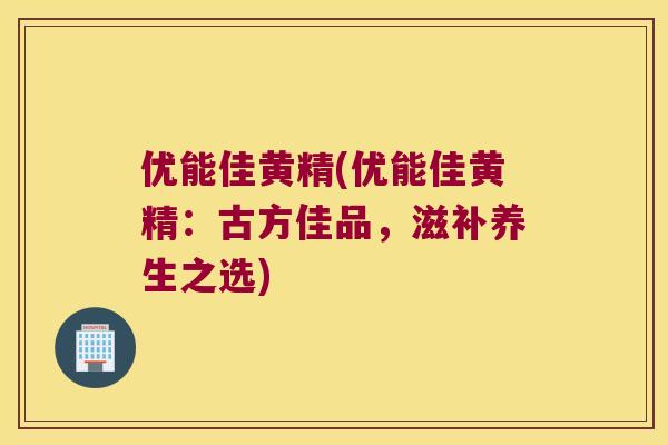 优能佳黄精(优能佳黄精：古方佳品，滋补养生之选)