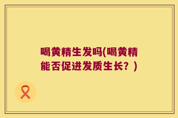 喝黄精生发吗(喝黄精能否促进发质生长?) 喝黄精生发吗(喝黄精能否促进发质生长?)