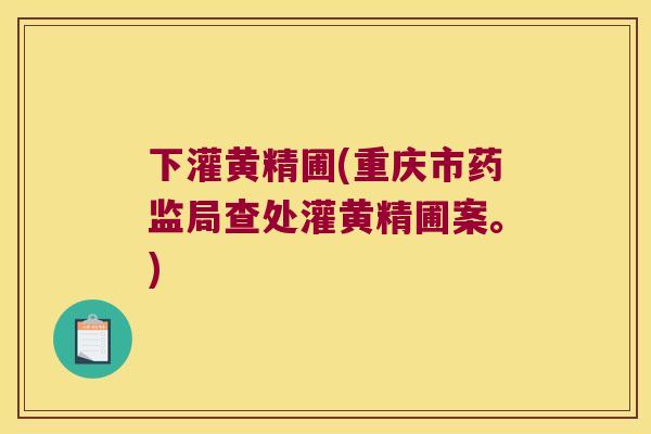 下灌黄精圃(重庆市药监局查处灌黄精圃案。)