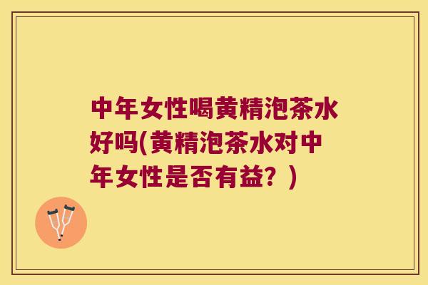 中年女性喝黄精泡茶水好吗(黄精泡茶水对中年女性是否有益?) 中年女性喝黄精泡茶水好吗(黄精泡茶水对中年女性是否有益?)