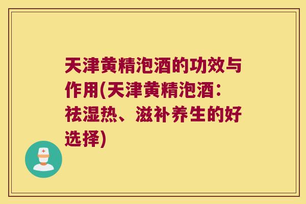 天津黄精泡酒的功效与作用(天津黄精泡酒：祛湿热、滋补养生的好选择)