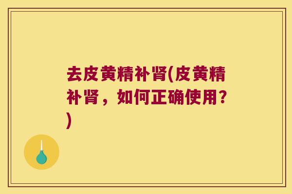 去皮黄精补(皮黄精补,如何正确使用?) 去皮黄精补(皮黄精补,如何正确使用?)