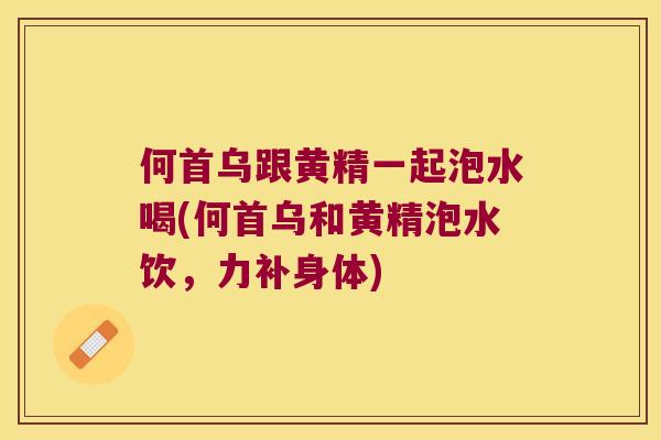 何首乌跟黄精一起泡水喝(何首乌和黄精泡水饮,力补身体) 何首乌跟黄精一起泡水喝(何首乌和黄精泡水饮,力补身体)