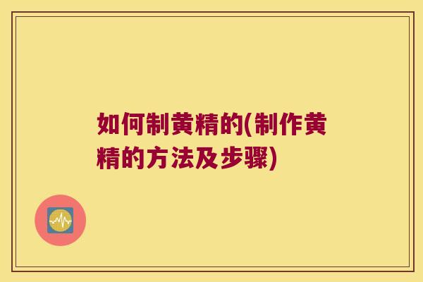 如何制黄精的(制作黄精的方法及步骤)