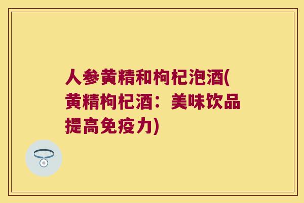 人参黄精和枸杞泡酒(黄精枸杞酒：美味饮品提高力)