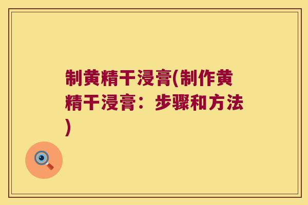 制黄精干浸膏(制作黄精干浸膏：步骤和方法)