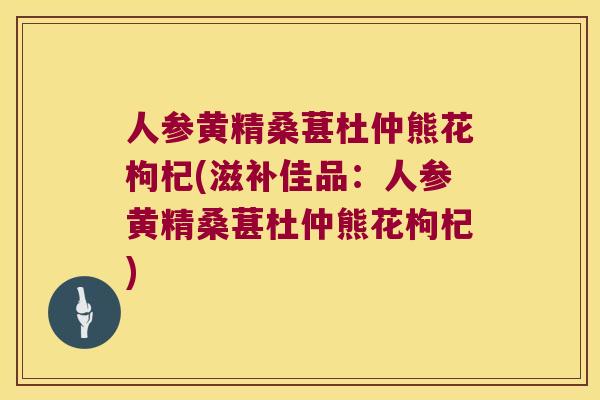人参黄精桑葚杜仲熊花枸杞(滋补佳品：人参黄精桑葚杜仲熊花枸杞)