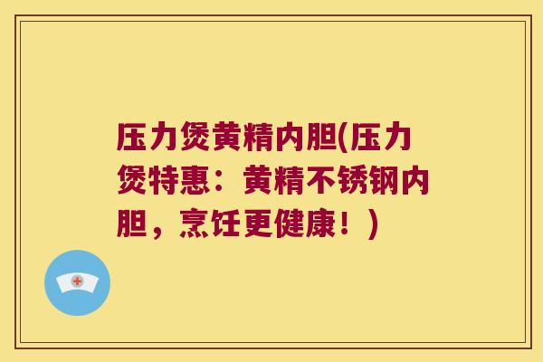 压力煲黄精内胆(压力煲特惠：黄精不锈钢内胆，烹饪更健康！)