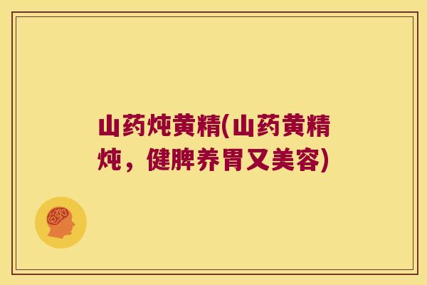 山药炖黄精(山药黄精炖,健脾养胃又美容) 山药炖黄精(山药黄精炖,健脾养胃又美容)