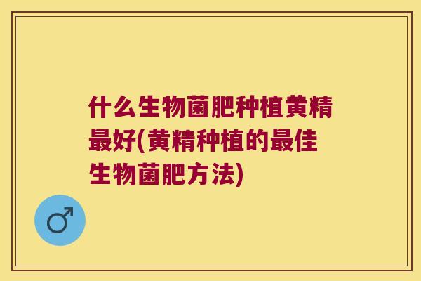 什么生物菌肥种植黄精好(黄精种植的佳生物菌肥方法) 什么生物菌肥种植黄精好(黄精种植的佳生物菌肥方法)