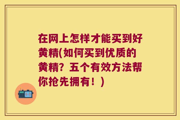 在网上怎样才能买到好黄精(如何买到优质的黄精?五个有效方法帮你抢先拥有!) 在网上怎样才能买到好黄精(如何买到优质的黄精?五个有效方法帮你抢先拥有!)