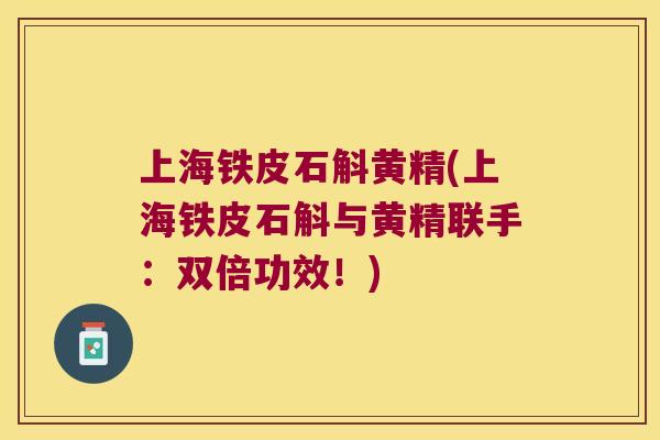 上海铁皮石斛黄精(上海铁皮石斛与黄精联手:双倍功效!) 上海铁皮石斛黄精(上海铁皮石斛与黄精联手:双倍功效!)