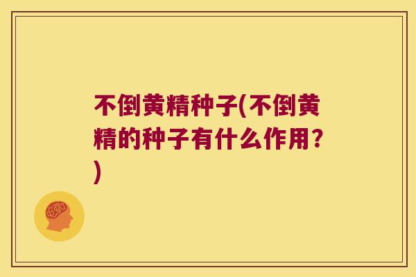 不倒黄精种子(不倒黄精的种子有什么作用？)