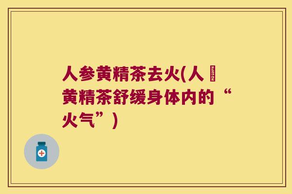 人参黄精茶去火(人蔘黄精茶舒缓身体内的“火气”)