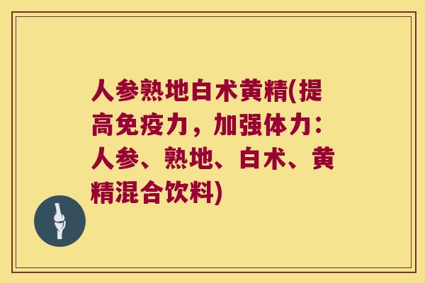 人参熟地白术黄精(提高力,加强体力:人参、熟地、白术、黄精混合饮料) 人参熟地白术黄精(提高力,加强体力:人参、熟地、白术、黄精混合饮料)