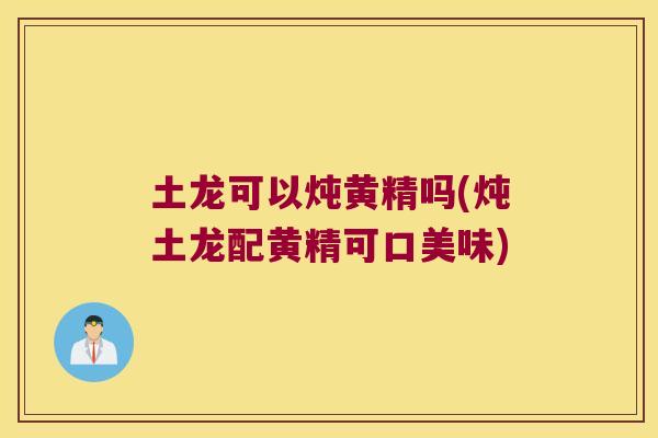 土龙可以炖黄精吗(炖土龙配黄精可口美味) 土龙可以炖黄精吗(炖土龙配黄精可口美味)