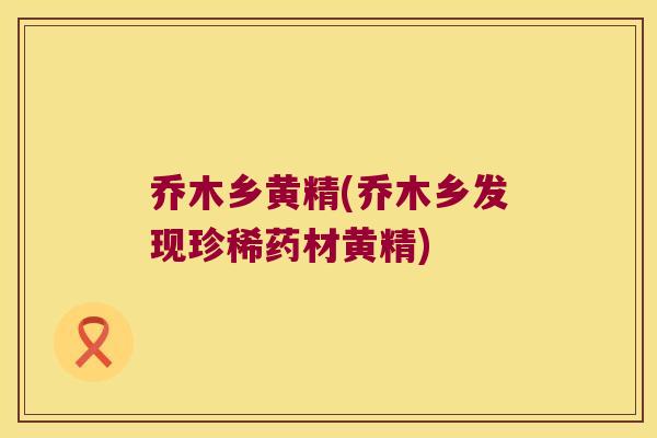乔木乡黄精(乔木乡发现珍稀药材黄精)