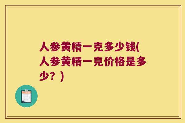人参黄精一克多少钱(人参黄精一克价格是多少？)
