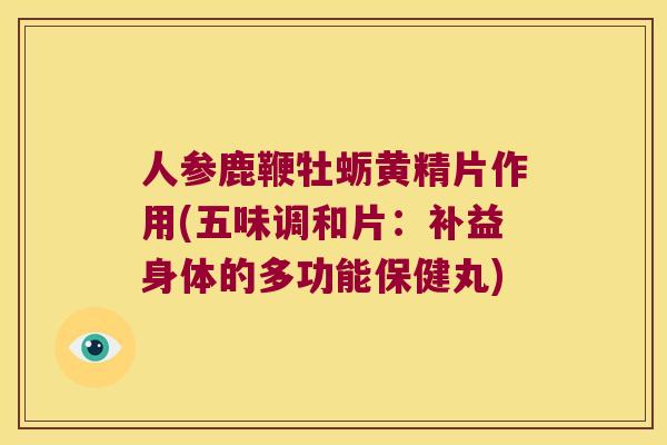 人参鹿鞭牡蛎黄精片作用(五味调和片:补益身体的多功能保健丸) 人参鹿鞭牡蛎黄精片作用(五味调和片:补益身体的多功能保健丸)