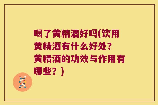 喝了黄精酒好吗(饮用黄精酒有什么好处? 黄精酒的功效与作用有哪些?) 喝了黄精酒好吗(饮用黄精酒有什么好处? 黄精酒的功效与作用有哪些?)