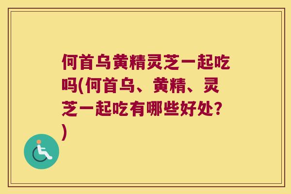 何首乌黄精灵芝一起吃吗(何首乌、黄精、灵芝一起吃有哪些好处？)