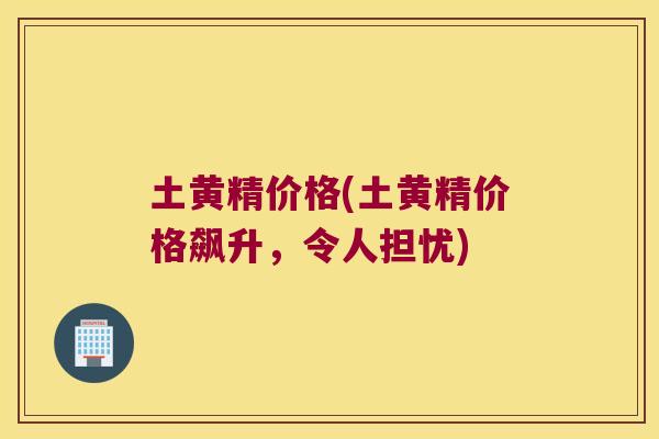 土黄精价格(土黄精价格飙升，令人担忧)