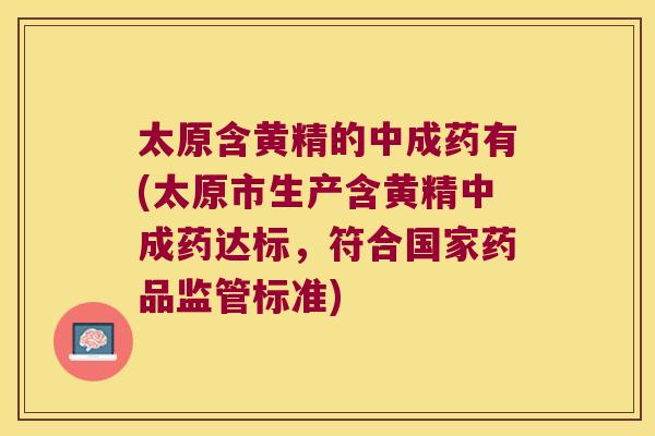 太原含黄精的中成药有(太原市生产含黄精中成药达标，符合国家药品监管标准)