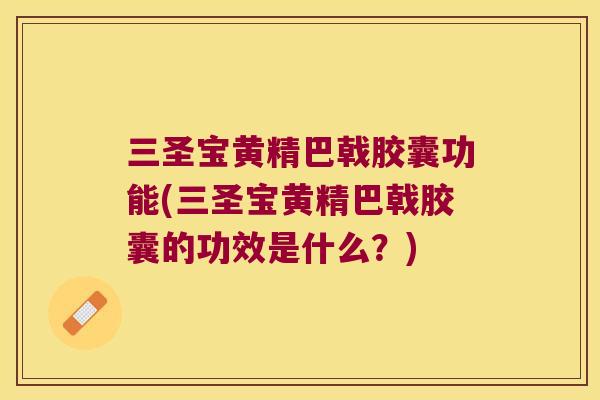三圣宝黄精巴戟胶囊功能(三圣宝黄精巴戟胶囊的功效是什么？)