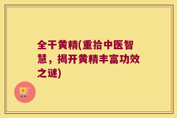 全干黄精(重拾中医智慧，揭开黄精丰富功效之谜)