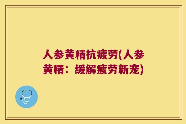 人参黄精(人参黄精:缓解疲劳新宠) 人参黄精(人参黄精:缓解疲劳新宠)