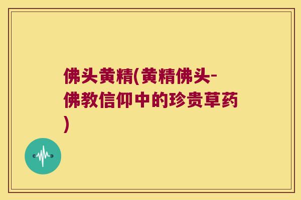佛头黄精(黄精佛头-佛教信仰中的珍贵草药)