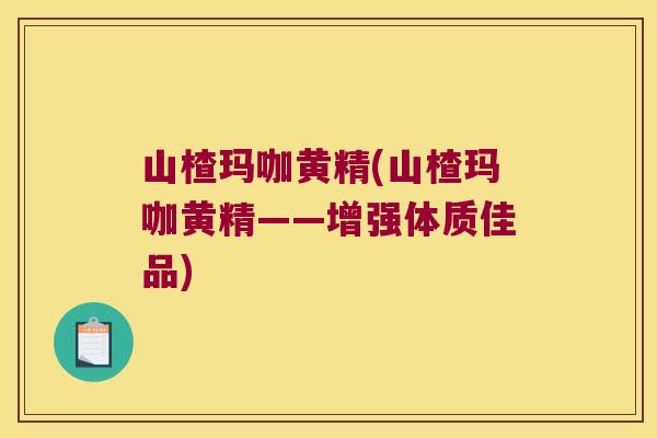 山楂玛咖黄精(山楂玛咖黄精——增强体质佳品) 山楂玛咖黄精(山楂玛咖黄精——增强体质佳品)