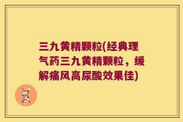 三九黄精颗粒(经典理气药三九黄精颗粒，缓解高尿酸效果佳)
