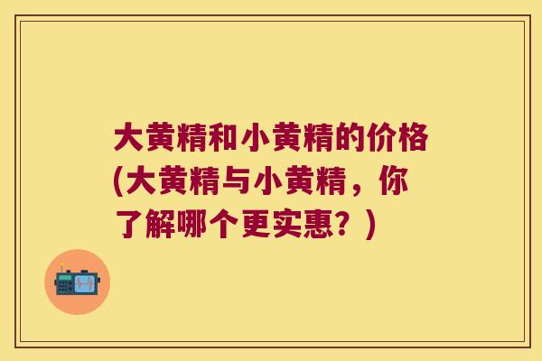 大黄精和小黄精的价格(大黄精与小黄精,你了解哪个更实惠?) 大黄精和小黄精的价格(大黄精与小黄精,你了解哪个更实惠?)