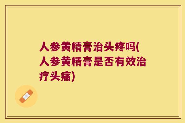 人参黄精膏头疼吗(人参黄精膏是否有效头痛) 人参黄精膏头疼吗(人参黄精膏是否有效头痛)