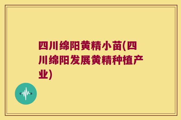 四川绵阳黄精小苗(四川绵阳发展黄精种植产业) 四川绵阳黄精小苗(四川绵阳发展黄精种植产业)