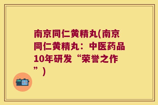 南京同仁黄精丸(南京同仁黄精丸：中医药品10年研发“荣誉之作”)