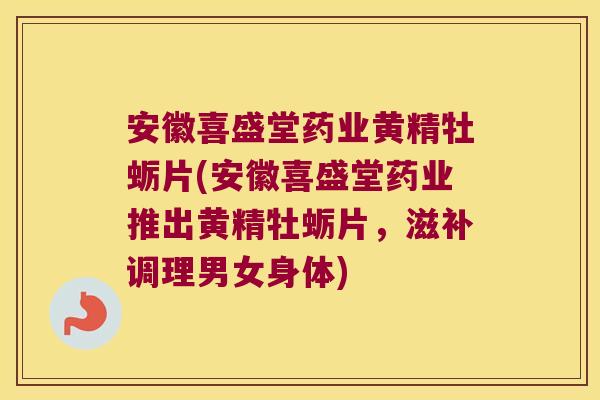 安徽喜盛堂药业黄精牡蛎片(安徽喜盛堂药业推出黄精牡蛎片,滋补调理男女身体) 安徽喜盛堂药业黄精牡蛎片(安徽喜盛堂药业推出黄精牡蛎片,滋补调理男女身体)